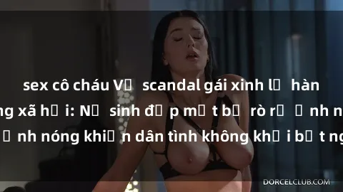 sex cô cháu Vụ scandal gái xinh lộ hàng gây sốt trên mạng xã hội: Nữ sinh đẹp mắt bị rò rỉ ảnh nóng khiến dân tình không khỏi bất ngờ và phẫn nộ!