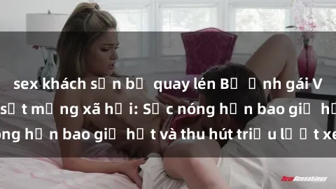 sex khách sạn bị quay lén Bộ ảnh gái Việt Nam nude gây sốt mạng xã hội: Sắc nóng hơn bao giờ hết và thu hút triệu lượt xem