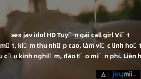 sex jav idol HD Tuyển gái call girl Việt Nam gợi cảm, đẹp mắt, kiếm thu nhập cao, làm việc linh hoạt, không yêu cầu kinh nghiệm, đào tạo miễn phí. Liên hệ ngay để biết thêm chi tiết!