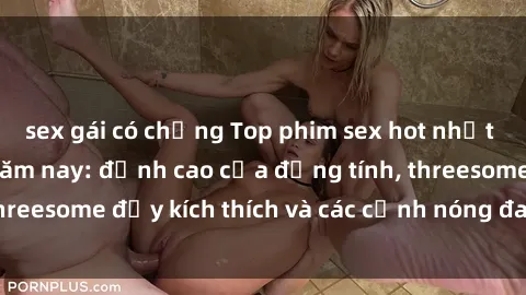 sex gái có chồng Top phim sex hot nhất không thể bỏ lỡ năm nay: đỉnh cao của đồng tính, threesome đầy kích thích và các cảnh nóng đang gây sốt!