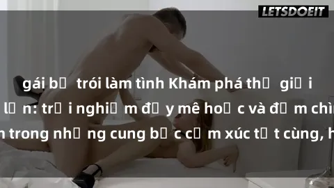 gái bị trói làm tình Khám phá thế giới mới với sex người lớn: trải nghiệm đầy mê hoặc và đắm chìm trong những cung bậc cảm xúc tột cùng, hứng khởi và cuốn hút.