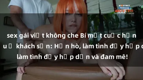 sex gái việt không che Bí mật cuộc hẹn gái Việt lần đầu ở khách sạn: Hẹn hò, làm tình đầy hấp dẫn và đam mê!