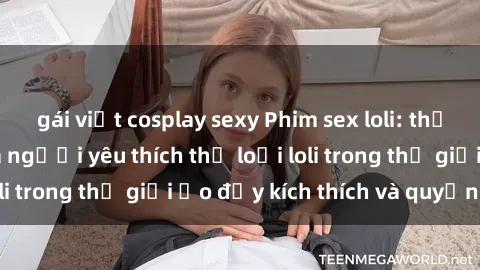 gái việt cosplay sexy Phim sex loli: thỏa mãn đam mê của người yêu thích thể loại loli trong thế giới ảo đầy kích thích và quyến rũ.