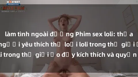 làm tình ngoài đường Phim sex loli: thỏa mãn đam mê của người yêu thích thể loại loli trong thế giới ảo đầy kích thích và quyến rũ.