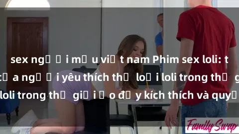 sex người mẫu việt nam Phim sex loli: thỏa mãn đam mê của người yêu thích thể loại loli trong thế giới ảo đầy kích thích và quyến rũ.