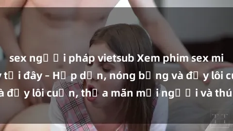 sex người pháp vietsub Xem phim sex miễn phí online ngay tại đây – Hấp dẫn, nóng bỏng và đầy lôi cuốn, thỏa mãn mọi người và thú vui của bạn!