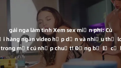 gái nga làm tình Xem sex miễn phí: Cùng trải nghiệm với hàng ngàn video hấp dẫn và nhiều thể loại đa dạng chỉ trong một cú nhấp chuột! Đừng bỏ lỡ cơ hội thưởng thức tuyệt vời này ngay hôm nay!