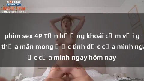 phim sex 4P Tận hưởng khoái cảm với gái xinh sex, thỏa mãn mong ước tình dục của mình ngay hôm nay