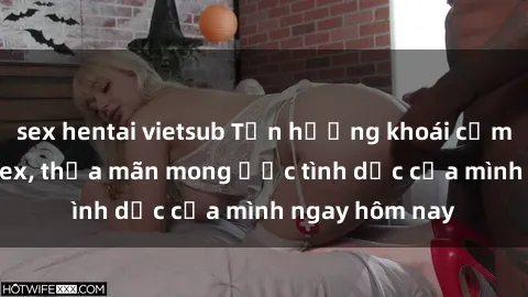 sex hentai vietsub Tận hưởng khoái cảm với gái xinh sex, thỏa mãn mong ước tình dục của mình ngay hôm nay