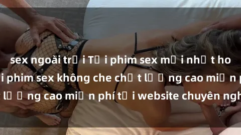 sex ngoài trời Tải phim sex mới nhất hot nhất - Xem và tải phim sex không che chất lượng cao miễn phí tại website chuyên nghiệp.