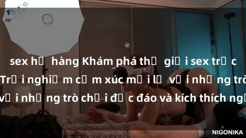 sex họ hàng Khám phá thế giới sex trực tuyến: Hơn tuổi? Trải nghiệm cảm xúc mới lạ với những trò chơi độc đáo và kích thích người lớn