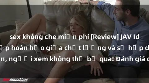 sex không che miễn phí [Review] JAV Idol Vietsub: Sự kết hợp hoàn hảo giữa chất lượng và sự hấp dẫn, người xem không thể bỏ qua! Đánh giá chi tiết về ứng dụng này!