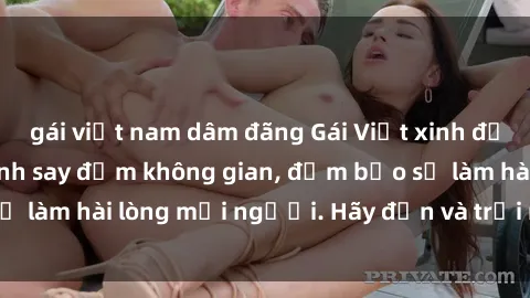 gái việt nam dâm đãng Gái Việt xinh đẹp, nồng nàn làm tình say đắm không gian, đảm bảo sẽ làm hài lòng mọi người. Hãy đến và trải nghiệm ngay!