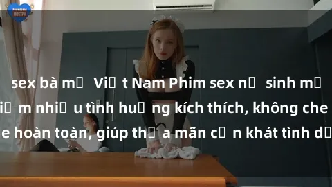 sex bà mẹ Việt Nam Phim sex nữ sinh mới nhất: Trải nghiệm nhiều tình huống kích thích, không che hoàn toàn, giúp thỏa mãn cơn khát tình dục của các bạn trẻ