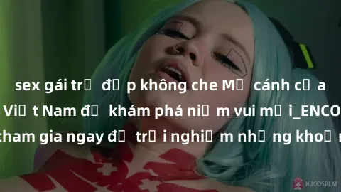sex gái trẻ đẹp không che Mở cánh cửa thế giới sex MILF Việt Nam để khám phá niềm vui mới_ENCODE_. Hãy tham gia ngay để trải nghiệm những khoảnh khắc đầy kích thích và đam mê.