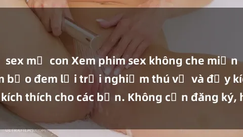 sex mẹ con Xem phim sex không che miễn phí tại đây, đảm bảo đem lại trải nghiệm thú vị và đầy kích thích cho các bạn. Không cần đăng ký, hoàn toàn miễn phí.