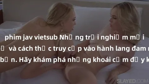 phim jav vietsub Những trải nghiệm mới lạ với sex tập thể và cách thức truy cập vào hành lang đam mê của bạn. Hãy khám phá những khoái cảm đầy kích thích với tập thể hấp dẫn!
