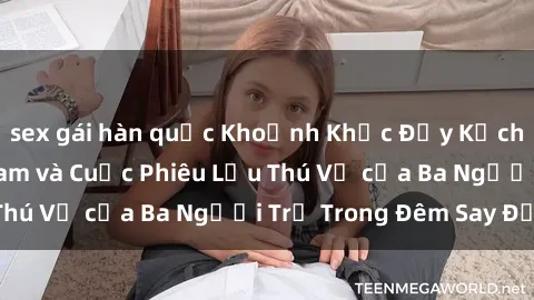 sex gái hàn quốc Khoảnh Khắc Đầy Kịch Tính: Sex  Việt Nam và Cuộc Phiêu Lưu Thú Vị của Ba Người Trẻ Trong Đêm Say Đắm