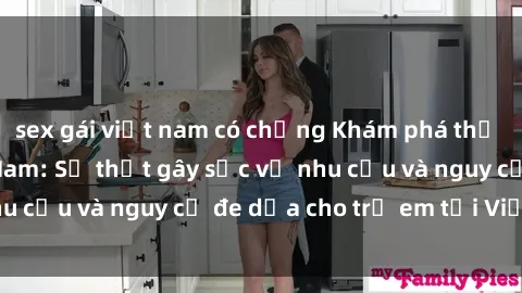 sex gái việt nam có chồng Khám phá thế giới sex loli Việt Nam: Sự thật gây sốc về nhu cầu và nguy cơ đe dọa cho trẻ em tại Việt Nam