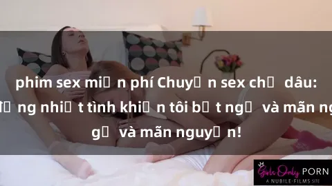 phim sex miễn phí Chuyện sex chị dâu: hành động nhiệt tình khiến tôi bất ngờ và mãn nguyện!