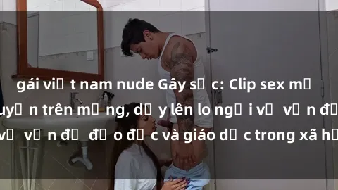 gái việt nam nude Gây sốc: Clip sex mẹ con Việt Nam lan truyền trên mạng, dấy lên lo ngại về vấn đề đạo đức và giáo dục trong xã hội hiện nay.