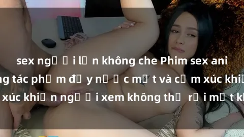 sex người lớn không che Phim sex anime đỉnh cao: Những tác phẩm đầy nước mắt và cảm xúc khiến người xem không thể rời mắt khỏi màn hình
