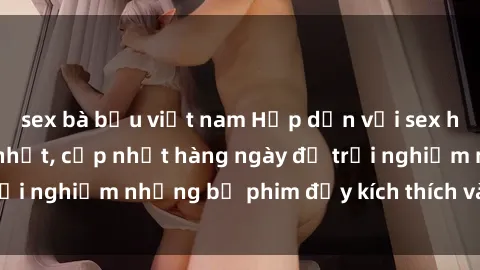 sex bà bầu việt nam Hấp dẫn với sex hentai vietsub mới nhất, cập nhật hàng ngày để trải nghiệm những bộ phim đầy kích thích và hấp dẫn.